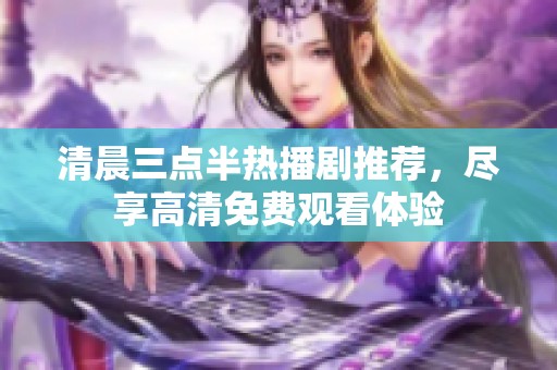 清晨三点半热播剧推荐，尽享高清免费观看体验