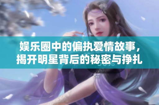 娱乐圈中的偏执爱情故事，揭开明星背后的秘密与挣扎