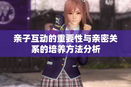 亲子互动的重要性与亲密关系的培养方法分析