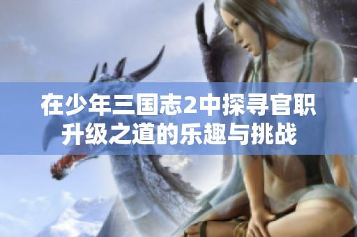 在少年三国志2中探寻官职升级之道的乐趣与挑战