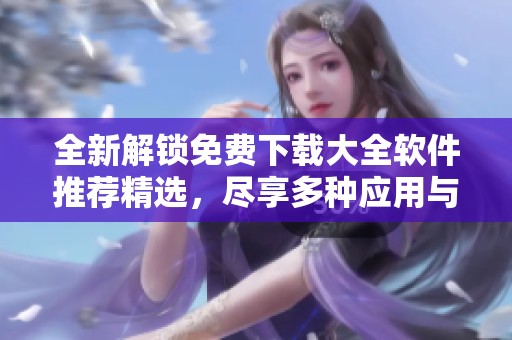 全新解锁免费下载大全软件推荐精选，尽享多种应用与资料