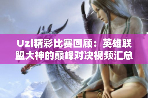 Uzi精彩比赛回顾：英雄联盟大神的巅峰对决视频汇总