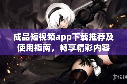 成品短视频app下载推荐及使用指南，畅享精彩内容