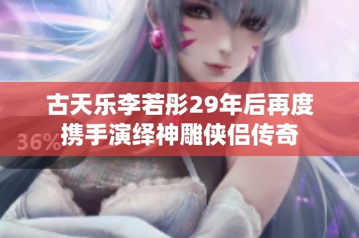 古天乐李若彤29年后再度携手演绎神雕侠侣传奇