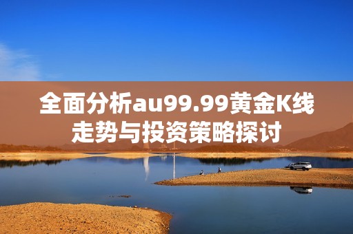 全面分析au99.99黄金K线走势与投资策略探讨
