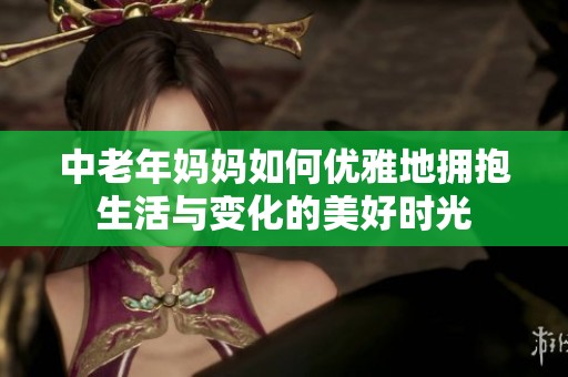 中老年妈妈如何优雅地拥抱生活与变化的美好时光