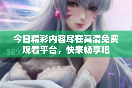 今日精彩内容尽在高清免费观看平台，快来畅享吧
