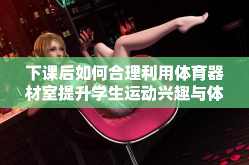 下课后如何合理利用体育器材室提升学生运动兴趣与体验