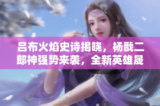 吕布火焰史诗揭晓，杨戬二郎神强势来袭，全新英雄晟闪亮登场