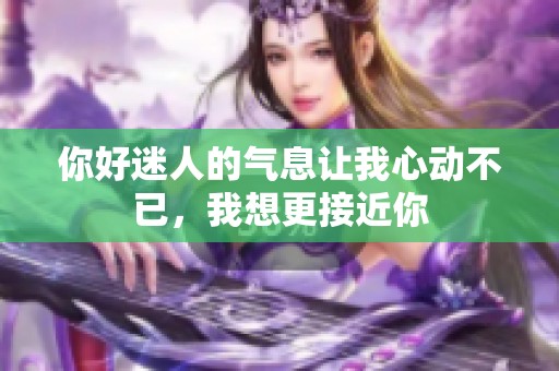 你好迷人的气息让我心动不已，我想更接近你