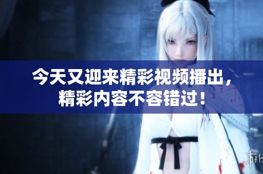 今天又迎来精彩视频播出，精彩内容不容错过！
