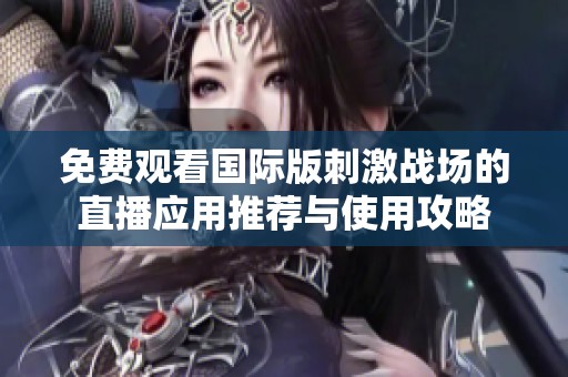免费观看国际版刺激战场的直播应用推荐与使用攻略