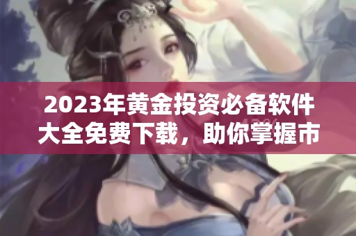 2023年黄金投资必备软件大全免费下载，助你掌握市场动态
