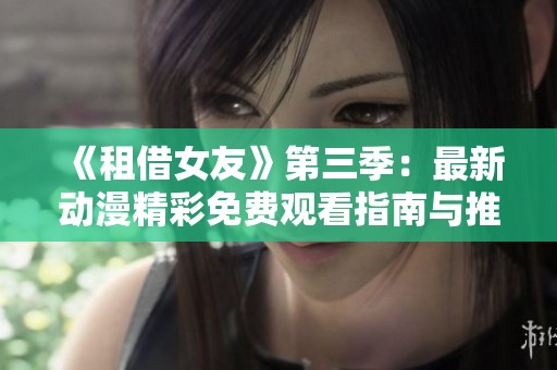 《租借女友》第三季：最新动漫精彩免费观看指南与推荐