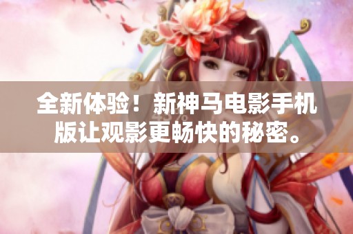 全新体验！新神马电影手机版让观影更畅快的秘密。