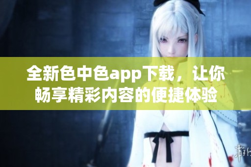 全新色中色app下载，让你畅享精彩内容的便捷体验