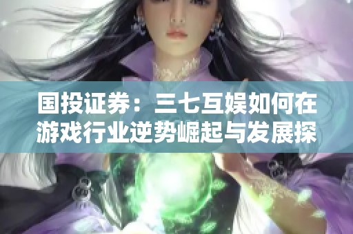 国投证券：三七互娱如何在游戏行业逆势崛起与发展探索