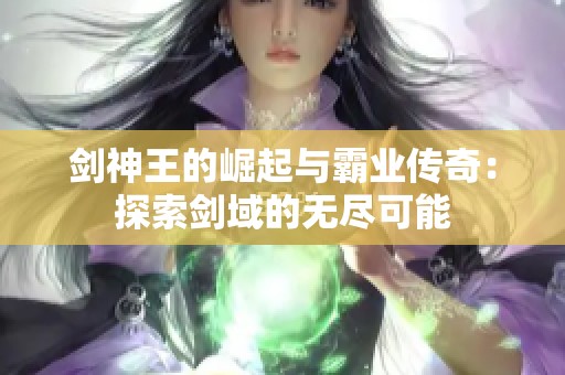 剑神王的崛起与霸业传奇：探索剑域的无尽可能