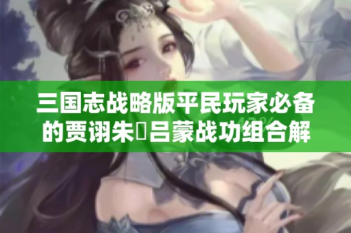 三国志战略版平民玩家必备的贾诩朱儁吕蒙战功组合解析