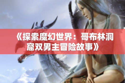 《探索魔幻世界：哥布林洞窟双男主冒险故事》