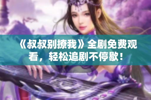《叔叔别撩我》全剧免费观看，轻松追剧不停歇！