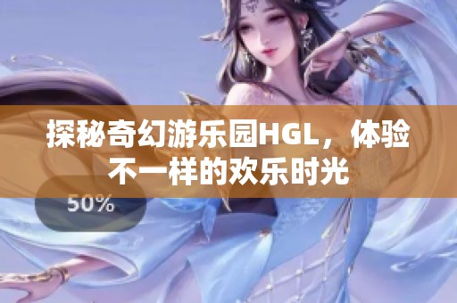 探秘奇幻游乐园HGL，体验不一样的欢乐时光