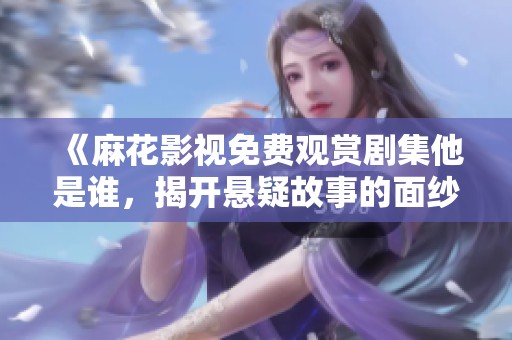 《麻花影视免费观赏剧集他是谁，揭开悬疑故事的面纱》