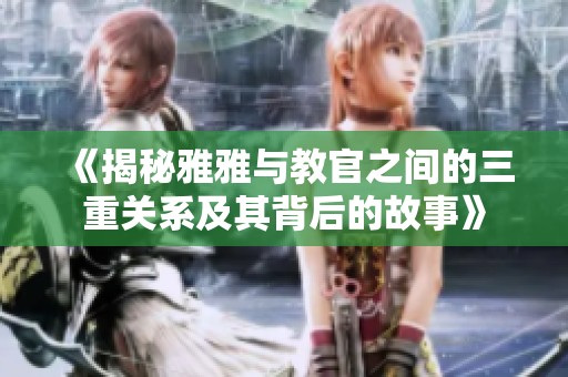 《揭秘雅雅与教官之间的三重关系及其背后的故事》
