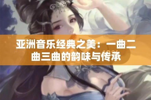 亚洲音乐经典之美：一曲二曲三曲的韵味与传承