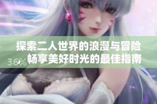 探索二人世界的浪漫与冒险，畅享美好时光的最佳指南