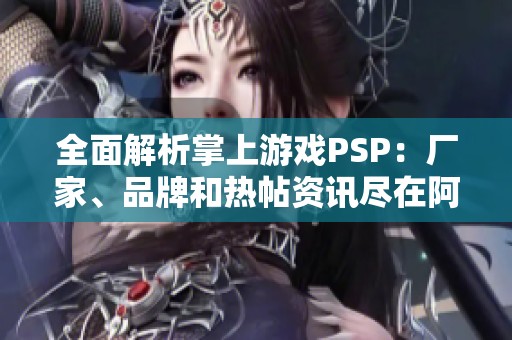 全面解析掌上游戏PSP：厂家、品牌和热帖资讯尽在阿里巴巴