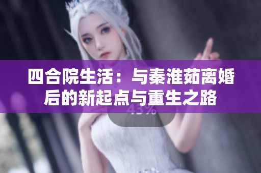 四合院生活：与秦淮茹离婚后的新起点与重生之路