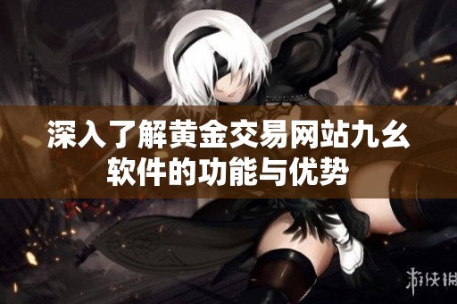 深入了解黄金交易网站九幺软件的功能与优势