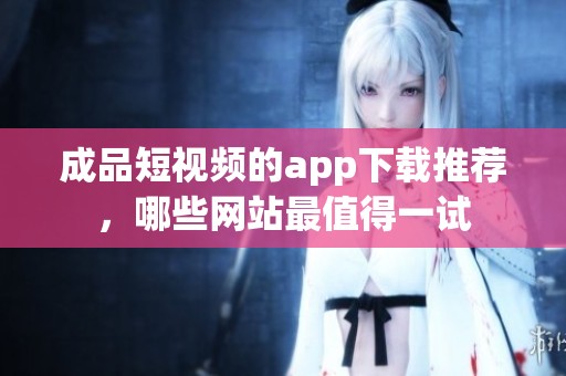 成品短视频的app下载推荐，哪些网站最值得一试