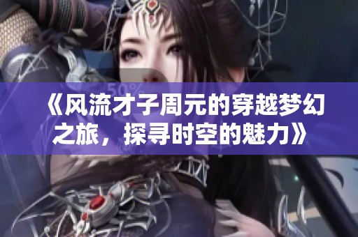 《风流才子周元的穿越梦幻之旅，探寻时空的魅力》