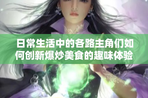 日常生活中的各路主角们如何创新爆炒美食的趣味体验