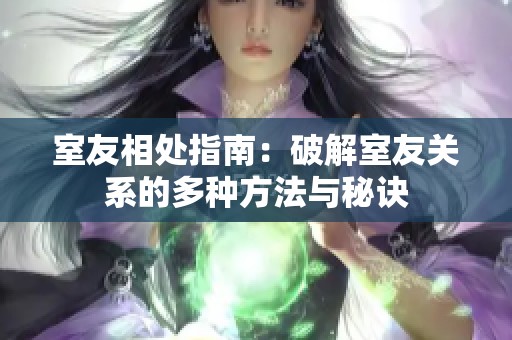 室友相处指南：破解室友关系的多种方法与秘诀
