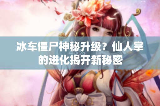 冰车僵尸神秘升级？仙人掌的进化揭开新秘密