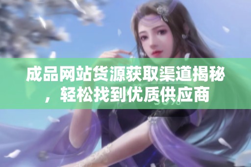 成品网站货源获取渠道揭秘，轻松找到优质供应商