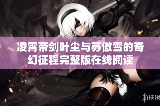 凌霄帝剑叶尘与苏傲雪的奇幻征程完整版在线阅读