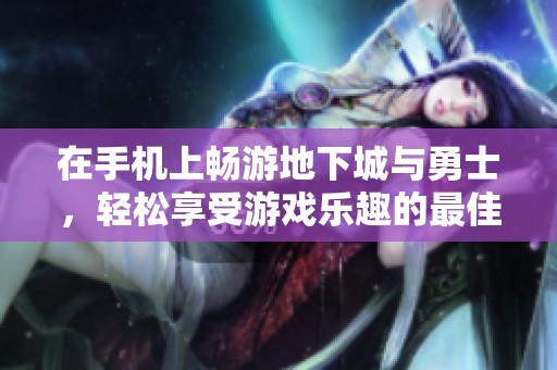 在手机上畅游地下城与勇士，轻松享受游戏乐趣的最佳选择