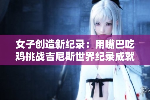 女子创造新纪录：用嘴巴吃鸡挑战吉尼斯世界纪录成就