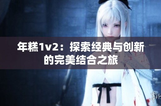 年糕1v2：探索经典与创新的完美结合之旅
