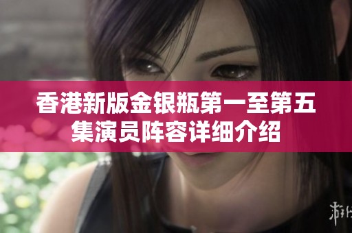 香港新版金银瓶第一至第五集演员阵容详细介绍
