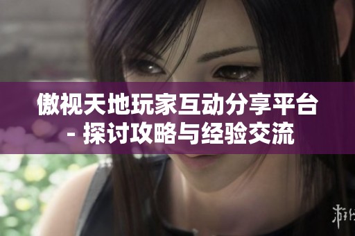 傲视天地玩家互动分享平台 - 探讨攻略与经验交流