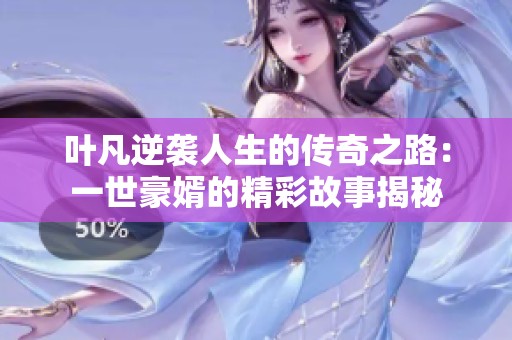 叶凡逆袭人生的传奇之路：一世豪婿的精彩故事揭秘