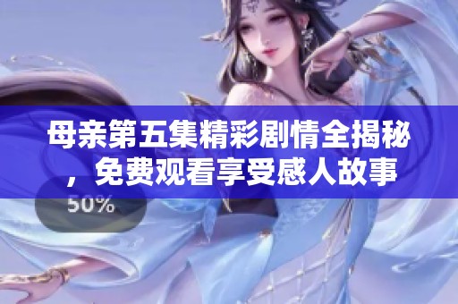 母亲第五集精彩剧情全揭秘，免费观看享受感人故事