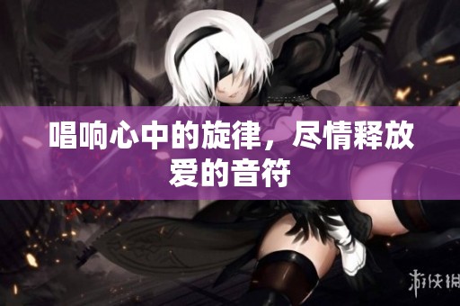 唱响心中的旋律，尽情释放爱的音符