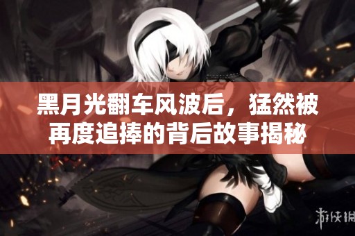 黑月光翻车风波后，猛然被再度追捧的背后故事揭秘