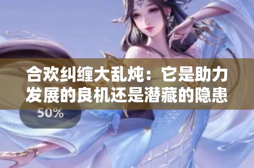 合欢纠缠大乱炖：它是助力发展的良机还是潜藏的隐患